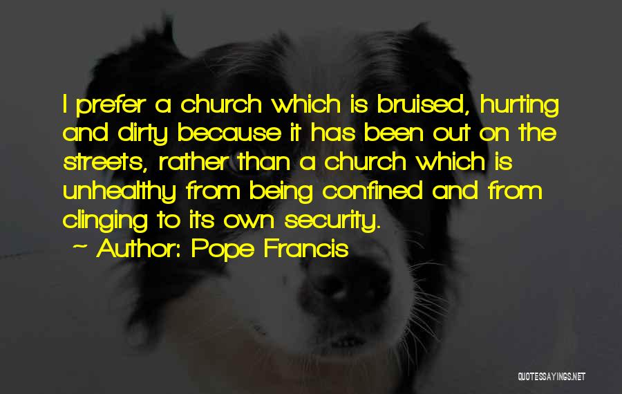 Pope Francis Quotes: I Prefer A Church Which Is Bruised, Hurting And Dirty Because It Has Been Out On The Streets, Rather Than