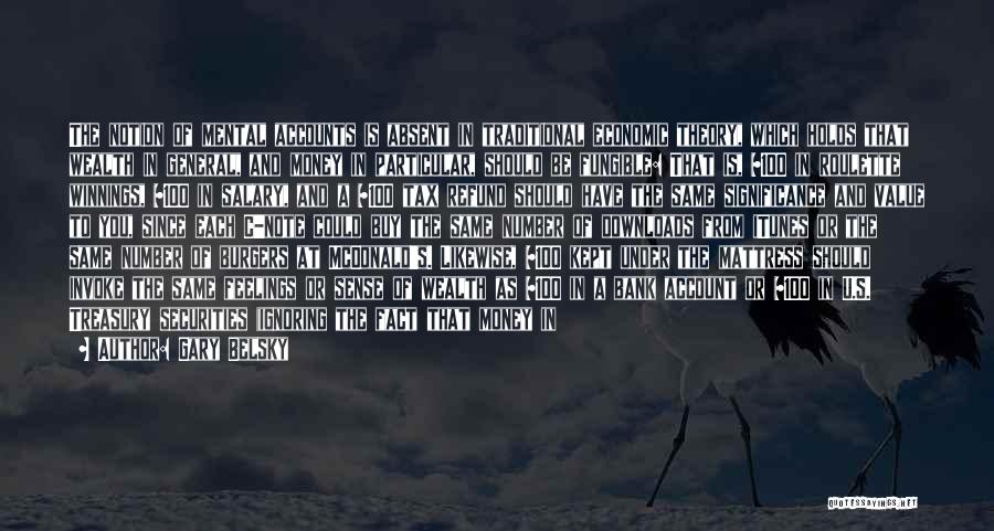 Gary Belsky Quotes: The Notion Of Mental Accounts Is Absent In Traditional Economic Theory, Which Holds That Wealth In General, And Money In