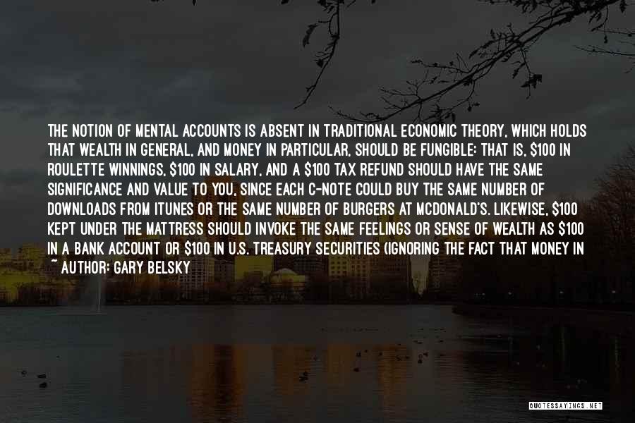 Gary Belsky Quotes: The Notion Of Mental Accounts Is Absent In Traditional Economic Theory, Which Holds That Wealth In General, And Money In