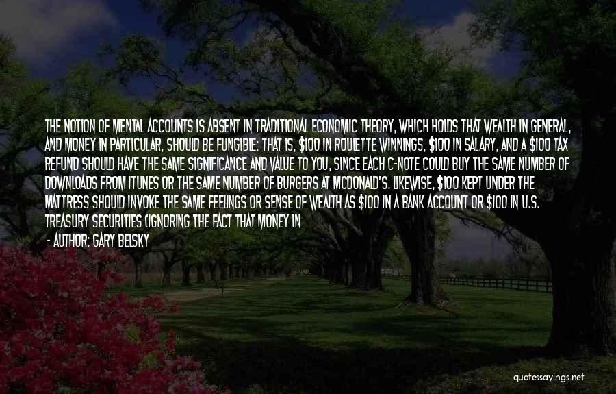 Gary Belsky Quotes: The Notion Of Mental Accounts Is Absent In Traditional Economic Theory, Which Holds That Wealth In General, And Money In