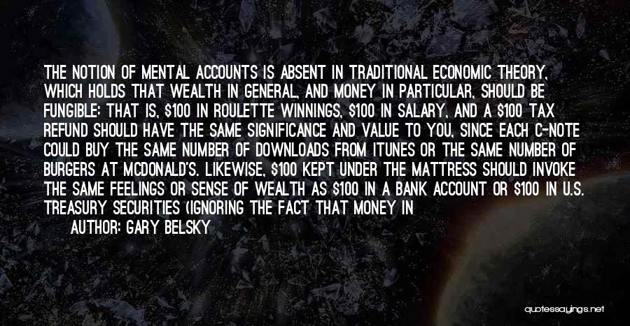 Gary Belsky Quotes: The Notion Of Mental Accounts Is Absent In Traditional Economic Theory, Which Holds That Wealth In General, And Money In