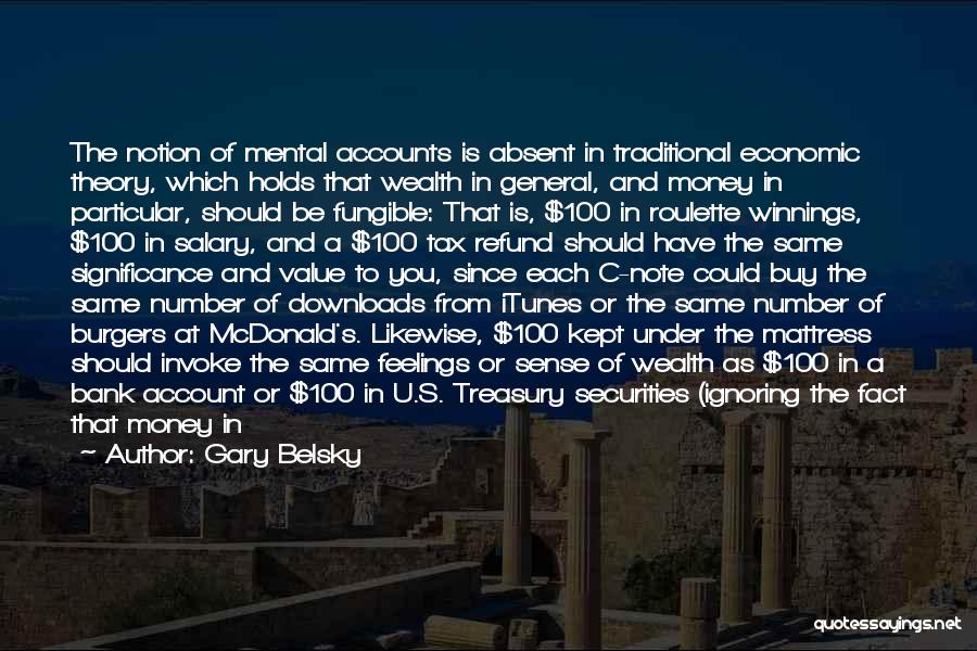 Gary Belsky Quotes: The Notion Of Mental Accounts Is Absent In Traditional Economic Theory, Which Holds That Wealth In General, And Money In