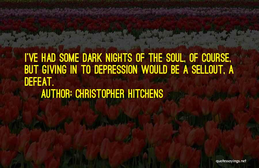 Christopher Hitchens Quotes: I've Had Some Dark Nights Of The Soul, Of Course, But Giving In To Depression Would Be A Sellout, A