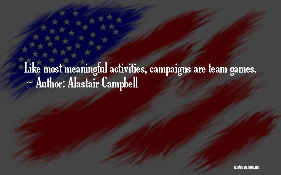 Alastair Campbell Quotes: Like Most Meaningful Activities, Campaigns Are Team Games.