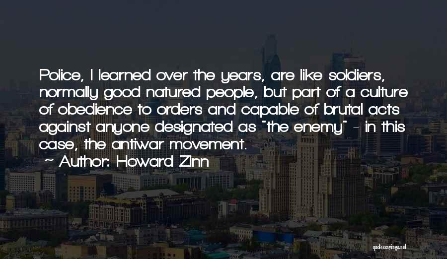 Howard Zinn Quotes: Police, I Learned Over The Years, Are Like Soldiers, Normally Good-natured People, But Part Of A Culture Of Obedience To
