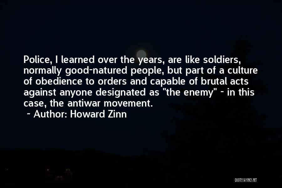 Howard Zinn Quotes: Police, I Learned Over The Years, Are Like Soldiers, Normally Good-natured People, But Part Of A Culture Of Obedience To