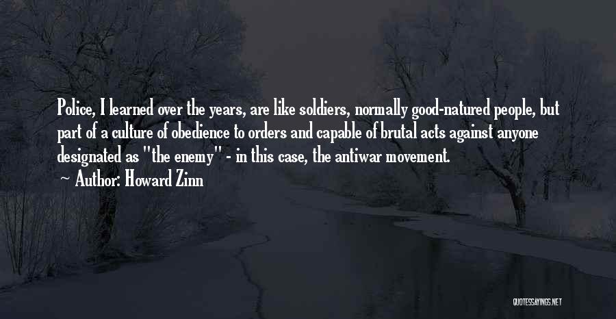 Howard Zinn Quotes: Police, I Learned Over The Years, Are Like Soldiers, Normally Good-natured People, But Part Of A Culture Of Obedience To