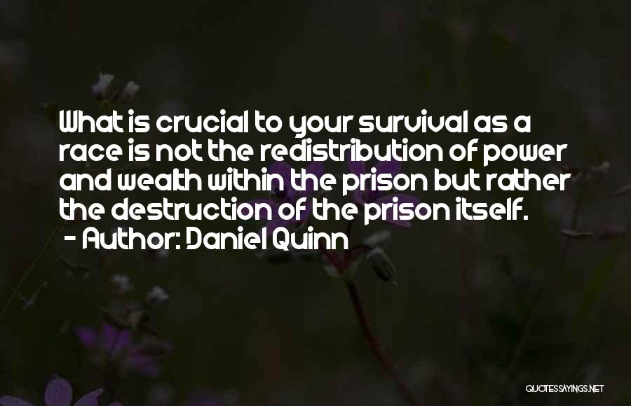 Daniel Quinn Quotes: What Is Crucial To Your Survival As A Race Is Not The Redistribution Of Power And Wealth Within The Prison