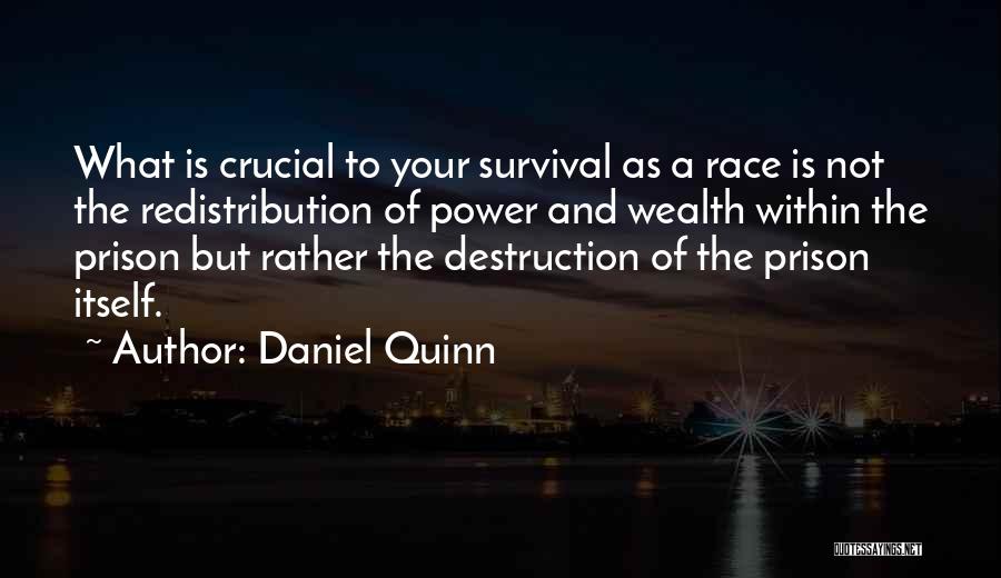 Daniel Quinn Quotes: What Is Crucial To Your Survival As A Race Is Not The Redistribution Of Power And Wealth Within The Prison