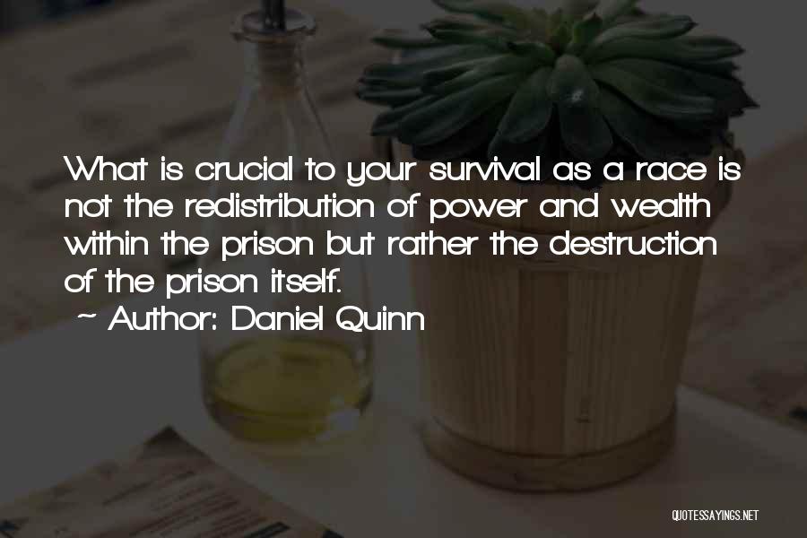 Daniel Quinn Quotes: What Is Crucial To Your Survival As A Race Is Not The Redistribution Of Power And Wealth Within The Prison