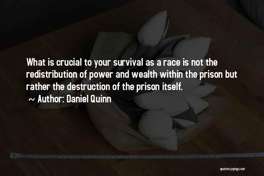 Daniel Quinn Quotes: What Is Crucial To Your Survival As A Race Is Not The Redistribution Of Power And Wealth Within The Prison