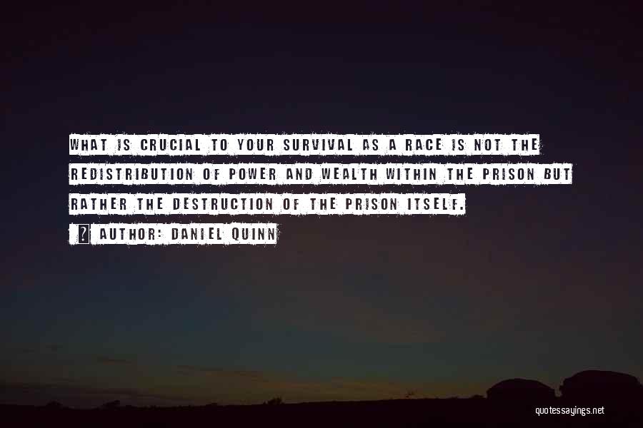 Daniel Quinn Quotes: What Is Crucial To Your Survival As A Race Is Not The Redistribution Of Power And Wealth Within The Prison