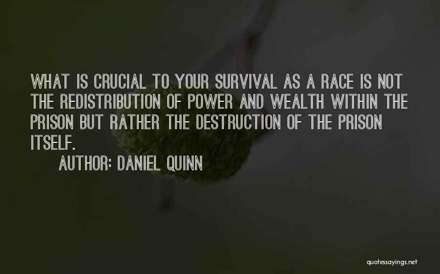 Daniel Quinn Quotes: What Is Crucial To Your Survival As A Race Is Not The Redistribution Of Power And Wealth Within The Prison