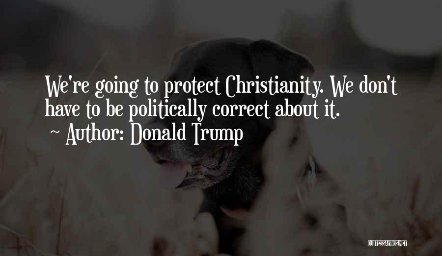 Donald Trump Quotes: We're Going To Protect Christianity. We Don't Have To Be Politically Correct About It.