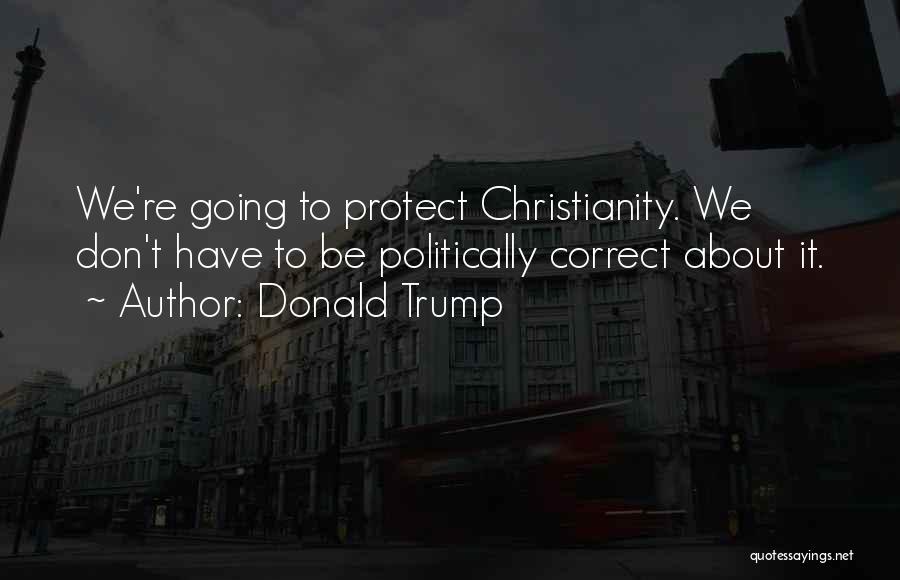 Donald Trump Quotes: We're Going To Protect Christianity. We Don't Have To Be Politically Correct About It.