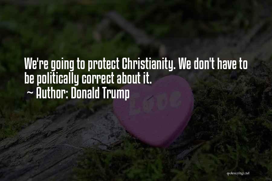 Donald Trump Quotes: We're Going To Protect Christianity. We Don't Have To Be Politically Correct About It.