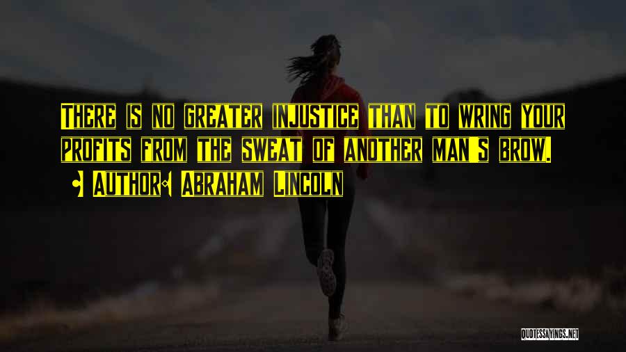 Abraham Lincoln Quotes: There Is No Greater Injustice Than To Wring Your Profits From The Sweat Of Another Man's Brow.