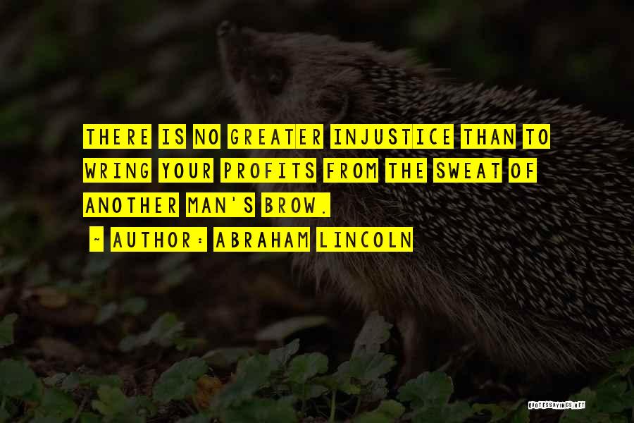 Abraham Lincoln Quotes: There Is No Greater Injustice Than To Wring Your Profits From The Sweat Of Another Man's Brow.