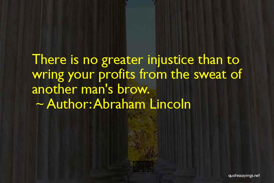 Abraham Lincoln Quotes: There Is No Greater Injustice Than To Wring Your Profits From The Sweat Of Another Man's Brow.