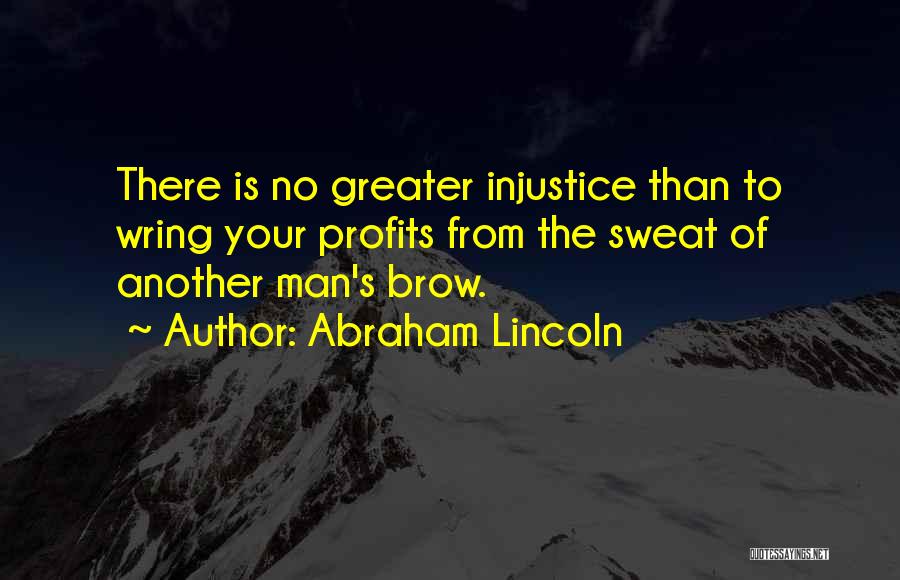 Abraham Lincoln Quotes: There Is No Greater Injustice Than To Wring Your Profits From The Sweat Of Another Man's Brow.