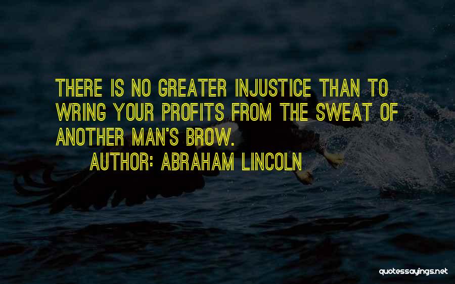 Abraham Lincoln Quotes: There Is No Greater Injustice Than To Wring Your Profits From The Sweat Of Another Man's Brow.