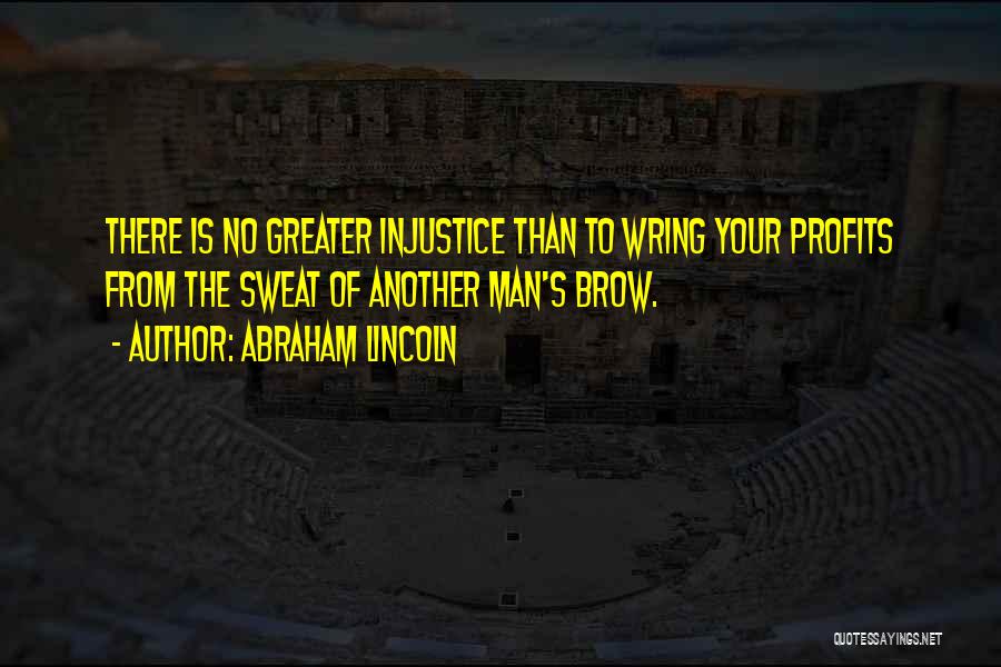 Abraham Lincoln Quotes: There Is No Greater Injustice Than To Wring Your Profits From The Sweat Of Another Man's Brow.