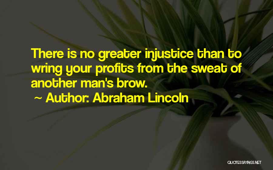 Abraham Lincoln Quotes: There Is No Greater Injustice Than To Wring Your Profits From The Sweat Of Another Man's Brow.