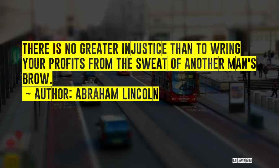 Abraham Lincoln Quotes: There Is No Greater Injustice Than To Wring Your Profits From The Sweat Of Another Man's Brow.