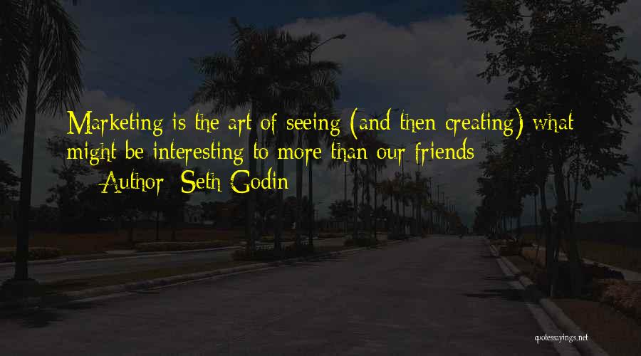 Seth Godin Quotes: Marketing Is The Art Of Seeing (and Then Creating) What Might Be Interesting To More Than Our Friends