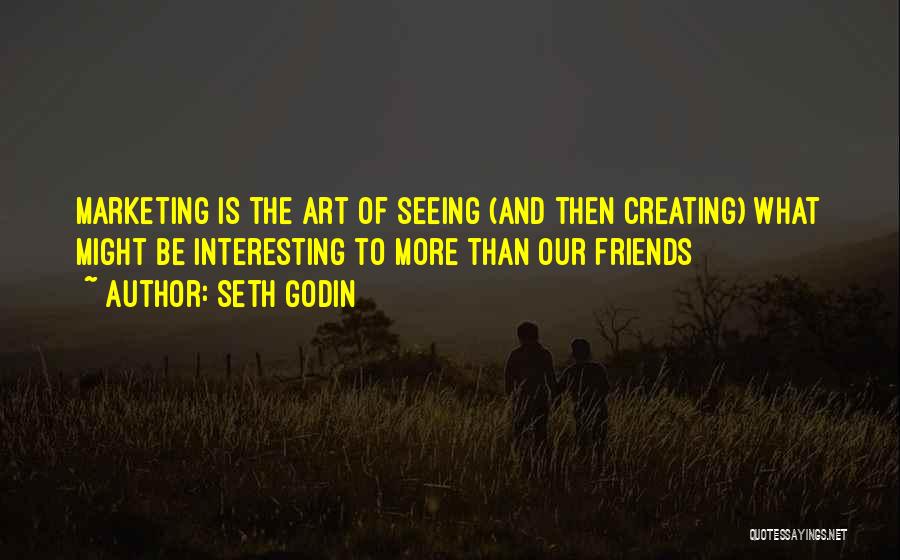 Seth Godin Quotes: Marketing Is The Art Of Seeing (and Then Creating) What Might Be Interesting To More Than Our Friends