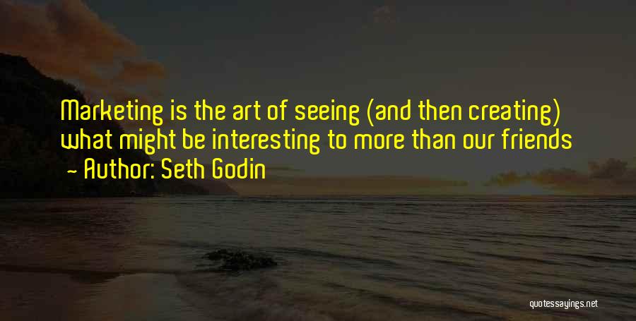 Seth Godin Quotes: Marketing Is The Art Of Seeing (and Then Creating) What Might Be Interesting To More Than Our Friends