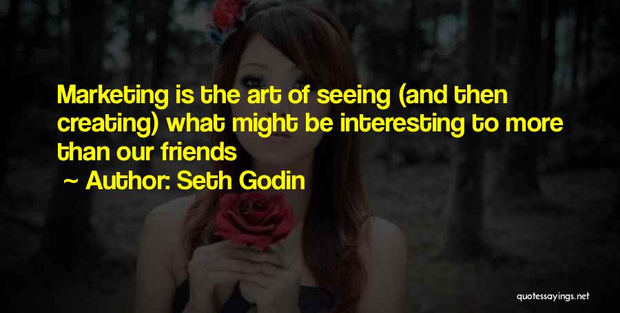 Seth Godin Quotes: Marketing Is The Art Of Seeing (and Then Creating) What Might Be Interesting To More Than Our Friends