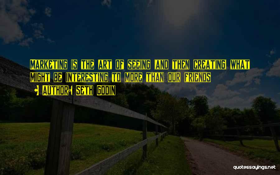 Seth Godin Quotes: Marketing Is The Art Of Seeing (and Then Creating) What Might Be Interesting To More Than Our Friends