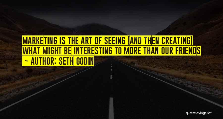Seth Godin Quotes: Marketing Is The Art Of Seeing (and Then Creating) What Might Be Interesting To More Than Our Friends