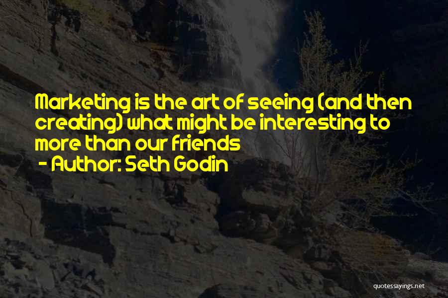 Seth Godin Quotes: Marketing Is The Art Of Seeing (and Then Creating) What Might Be Interesting To More Than Our Friends