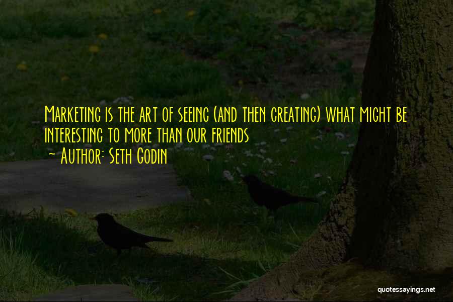 Seth Godin Quotes: Marketing Is The Art Of Seeing (and Then Creating) What Might Be Interesting To More Than Our Friends