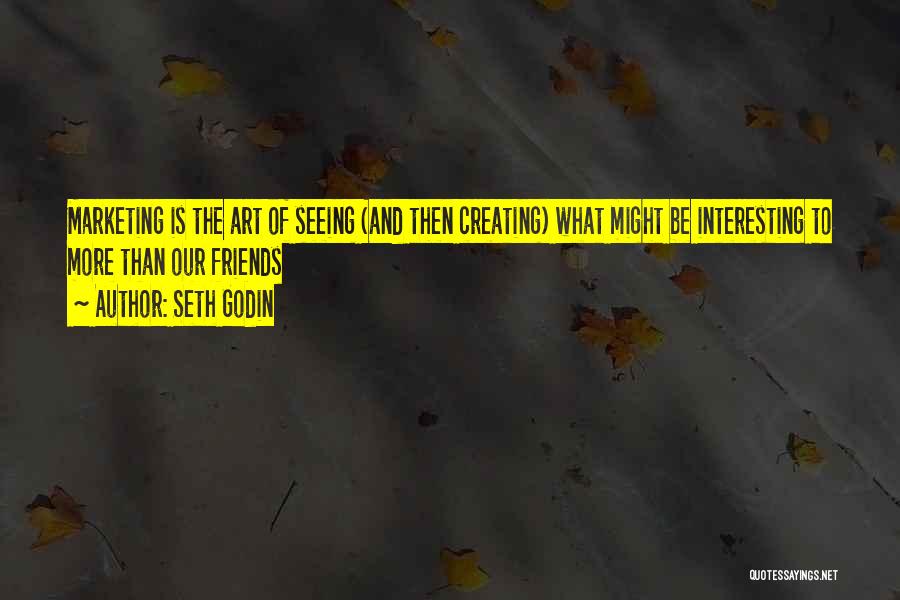 Seth Godin Quotes: Marketing Is The Art Of Seeing (and Then Creating) What Might Be Interesting To More Than Our Friends