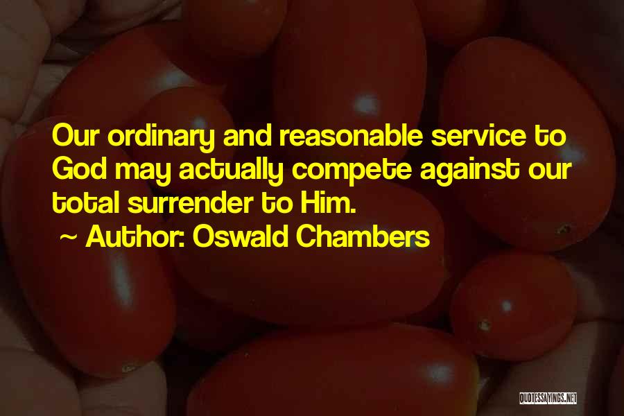Oswald Chambers Quotes: Our Ordinary And Reasonable Service To God May Actually Compete Against Our Total Surrender To Him.