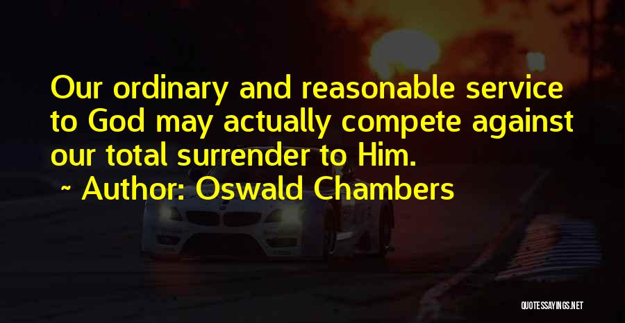Oswald Chambers Quotes: Our Ordinary And Reasonable Service To God May Actually Compete Against Our Total Surrender To Him.