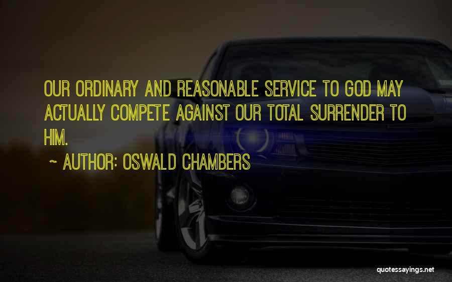 Oswald Chambers Quotes: Our Ordinary And Reasonable Service To God May Actually Compete Against Our Total Surrender To Him.