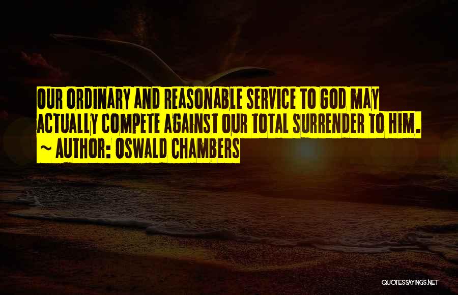 Oswald Chambers Quotes: Our Ordinary And Reasonable Service To God May Actually Compete Against Our Total Surrender To Him.
