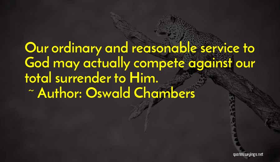 Oswald Chambers Quotes: Our Ordinary And Reasonable Service To God May Actually Compete Against Our Total Surrender To Him.
