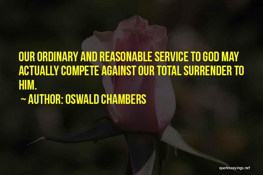 Oswald Chambers Quotes: Our Ordinary And Reasonable Service To God May Actually Compete Against Our Total Surrender To Him.