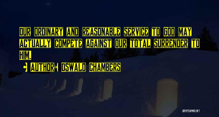 Oswald Chambers Quotes: Our Ordinary And Reasonable Service To God May Actually Compete Against Our Total Surrender To Him.