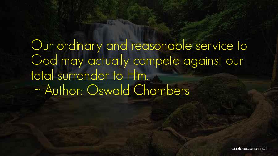 Oswald Chambers Quotes: Our Ordinary And Reasonable Service To God May Actually Compete Against Our Total Surrender To Him.