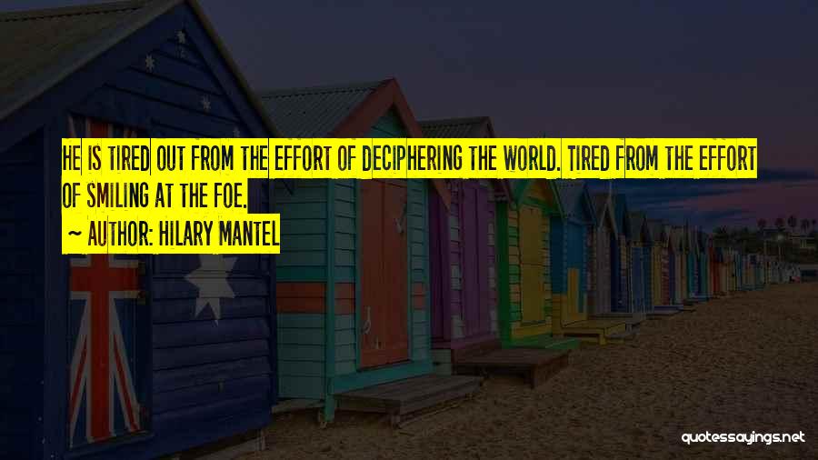 Hilary Mantel Quotes: He Is Tired Out From The Effort Of Deciphering The World. Tired From The Effort Of Smiling At The Foe.