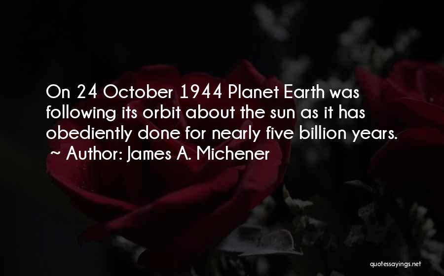 James A. Michener Quotes: On 24 October 1944 Planet Earth Was Following Its Orbit About The Sun As It Has Obediently Done For Nearly