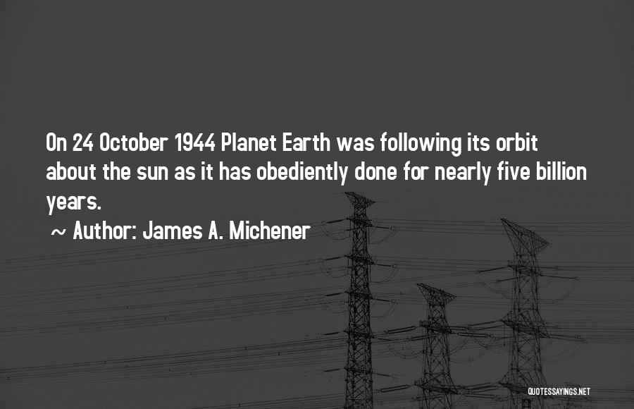 James A. Michener Quotes: On 24 October 1944 Planet Earth Was Following Its Orbit About The Sun As It Has Obediently Done For Nearly