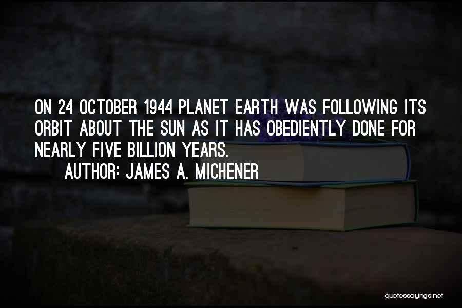 James A. Michener Quotes: On 24 October 1944 Planet Earth Was Following Its Orbit About The Sun As It Has Obediently Done For Nearly