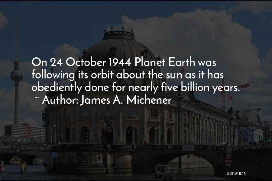 James A. Michener Quotes: On 24 October 1944 Planet Earth Was Following Its Orbit About The Sun As It Has Obediently Done For Nearly